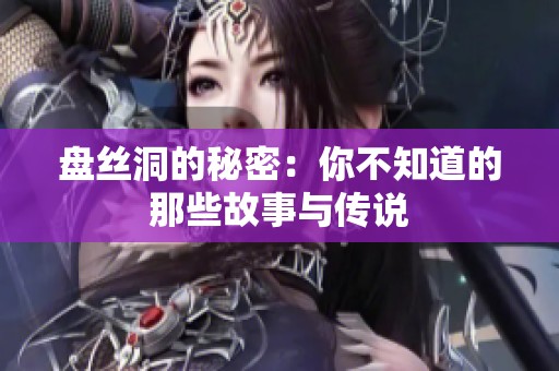 盘丝洞的秘密：你不知道的那些故事与传说