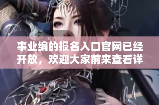 事业编的报名入口官网已经开放，欢迎大家前来查看详细信息