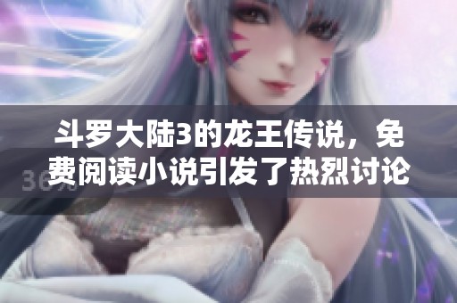 斗罗大陆3的龙王传说，免费阅读小说引发了热烈讨论