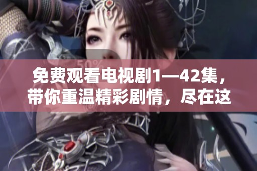 免费观看电视剧1—42集，带你重温精彩剧情，尽在这里！