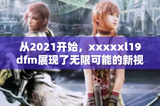 从2021开始，xxxxxl19dfm展现了无限可能的新视野