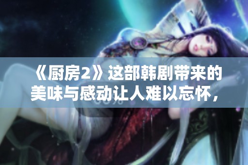 《厨房2》这部韩剧带来的美味与感动让人难以忘怀，让我们一起品味吧！