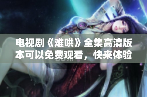电视剧《难哄》全集高清版本可以免费观看，快来体验精彩剧情吧