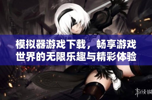 模拟器游戏下载，畅享游戏世界的无限乐趣与精彩体验