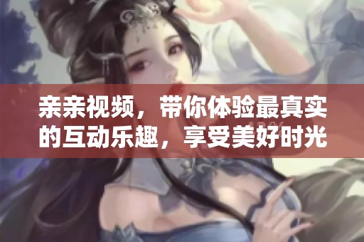亲亲视频，带你体验最真实的互动乐趣，享受美好时光的全新方式！