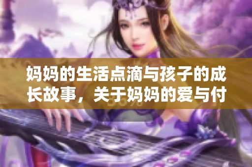 妈妈的生活点滴与孩子的成长故事，关于妈妈的爱与付出永远牵挂着我们
