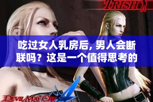 吃过女人乳房后, 男人会断联吗？这是一个值得思考的问题。