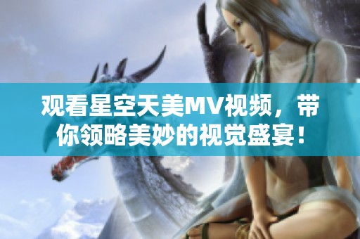 观看星空天美MV视频，带你领略美妙的视觉盛宴！
