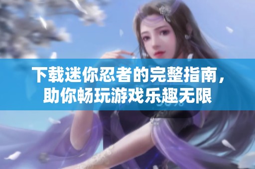 下载迷你忍者的完整指南，助你畅玩游戏乐趣无限
