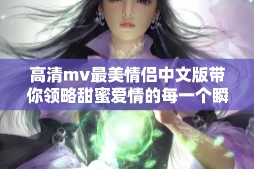 高清mv最美情侣中文版带你领略甜蜜爱情的每一个瞬间
