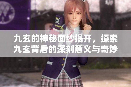 九玄的神秘面纱揭开，探索九玄背后的深刻意义与奇妙世界