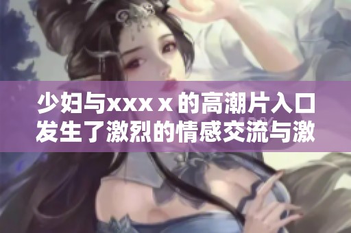 少妇与xxxⅹ的高潮片入口发生了激烈的情感交流与激情故事