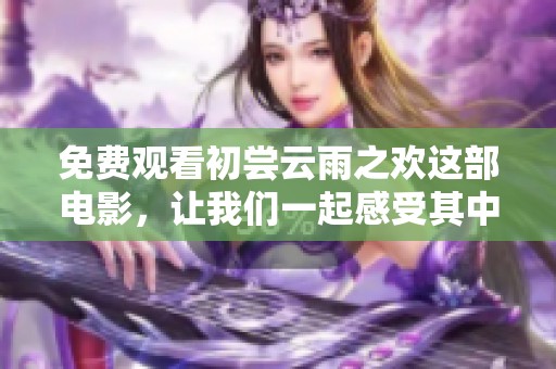 免费观看初尝云雨之欢这部电影，让我们一起感受其中的情感与冲突