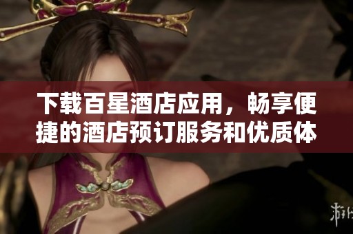 下载百星酒店应用，畅享便捷的酒店预订服务和优质体验