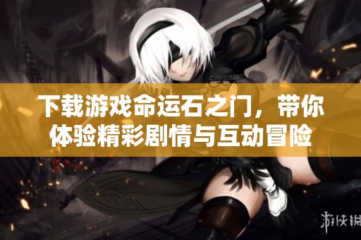下载游戏命运石之门，带你体验精彩剧情与互动冒险