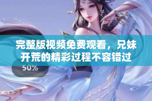 完整版视频免费观看，兄妹开荒的精彩过程不容错过