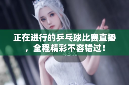 正在进行的乒乓球比赛直播，全程精彩不容错过！