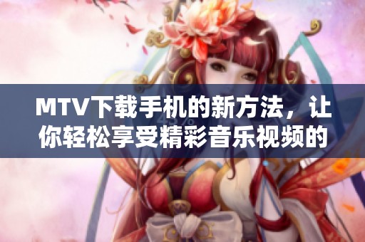 MTV下载手机的新方法，让你轻松享受精彩音乐视频的体验