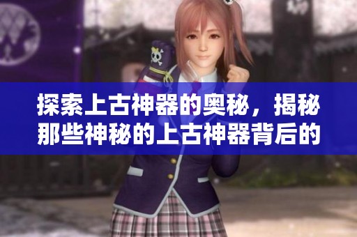 探索上古神器的奥秘，揭秘那些神秘的上古神器背后的故事