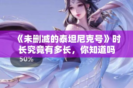 《未删减的泰坦尼克号》时长究竟有多长，你知道吗