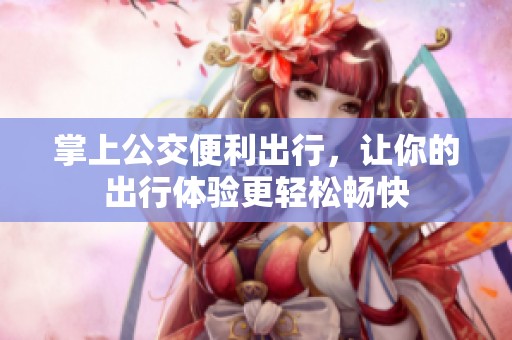 掌上公交便利出行，让你的出行体验更轻松畅快