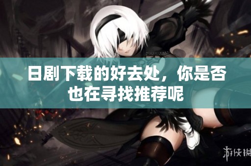 日剧下载的好去处，你是否也在寻找推荐呢