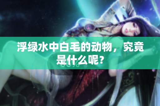 浮绿水中白毛的动物，究竟是什么呢？