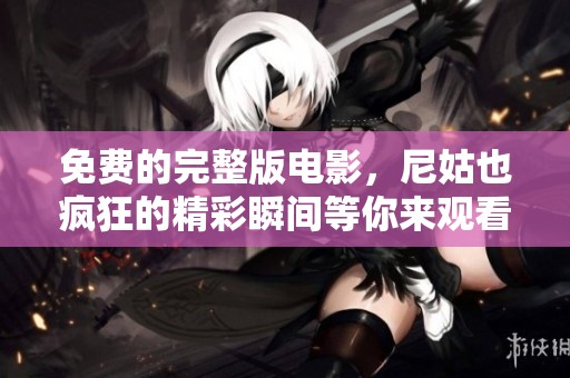 免费的完整版电影，尼姑也疯狂的精彩瞬间等你来观看