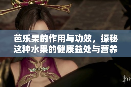 芭乐果的作用与功效，探秘这种水果的健康益处与营养价值