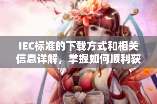 IEC标准的下载方式和相关信息详解，掌握如何顺利获取IEC标准文件