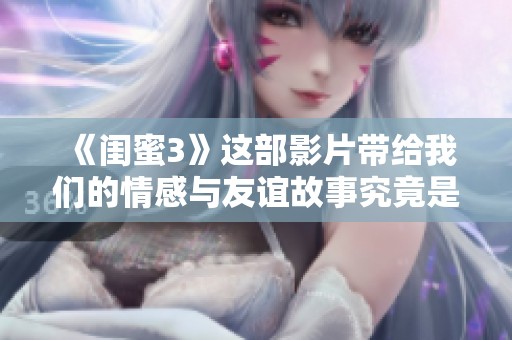 《闺蜜3》这部影片带给我们的情感与友谊故事究竟是什么呢
