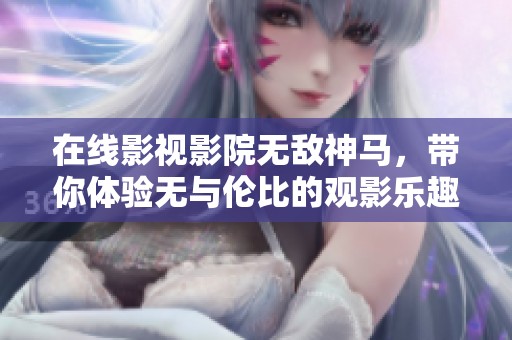 在线影视影院无敌神马，带你体验无与伦比的观影乐趣