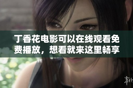 **花电影可以在线观看免费播放，想看就来这里畅享精彩内容！