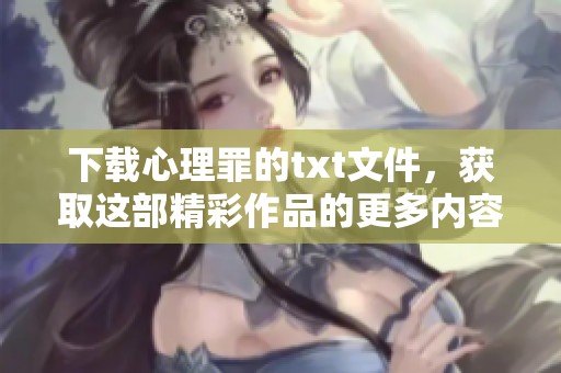 下载心理罪的txt文件，获取这部精彩作品的更多内容与精彩瞬间