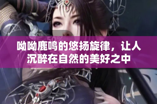 呦呦鹿鸣的悠扬旋律，让人沉醉在自然的美好之中
