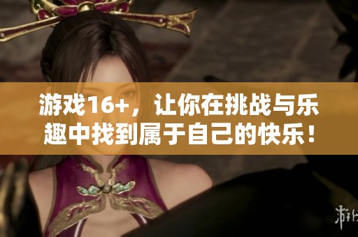 游戏16+，让你在挑战与乐趣中找到属于自己的快乐！