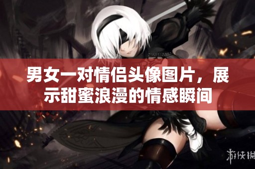 男女一对情侣头像图片，展示甜蜜浪漫的情感瞬间