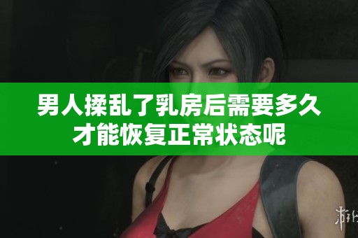 男人揉乱了乳房后需要多久才能恢复正常状态呢