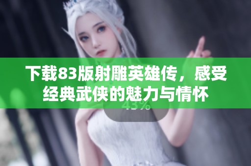 下载83版射雕英雄传，感受经典武侠的魅力与情怀