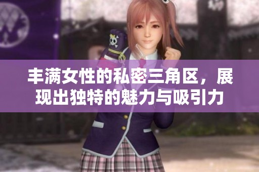 丰满女性的私密三角区，展现出独特的魅力与吸引力