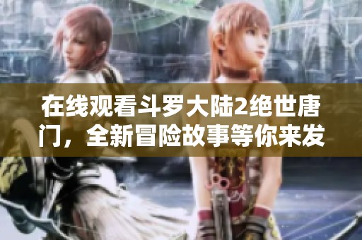 在线观看斗罗大陆2绝世唐门，全新冒险故事等你来发现