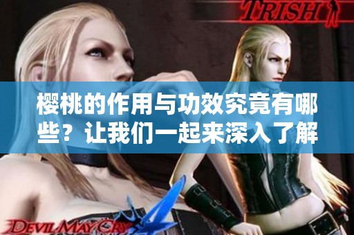 樱桃的作用与功效究竟有哪些？让我们一起来深入了解一下樱桃吧