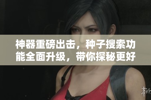 神器重磅出击，种子搜索功能全面升级，带你探秘更好用工具