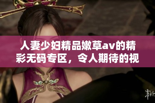 人妻少妇精品嫩草**的精彩**专区，令人期待的视觉盛宴全新来袭