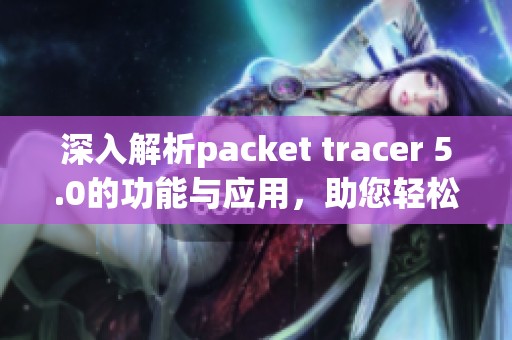 深入解析packet tracer 5.0的功能与应用，助您轻松掌握网络模拟技巧