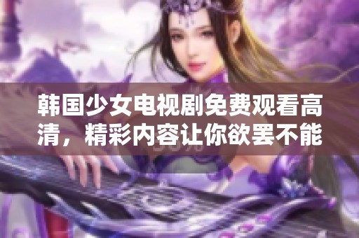 韩国少女电视剧免费观看高清，精彩内容让你欲罢不能赶快观看！