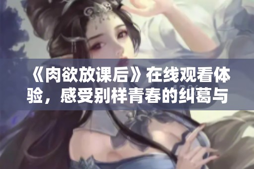 《肉欲放课后》在线观看体验，感受别样青春的纠葛与探寻