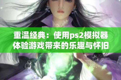 重温经典：使用ps2模拟器体验游戏带来的乐趣与怀旧感