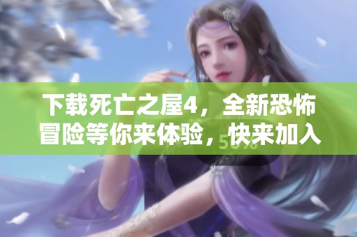 下载死亡之屋4，全新恐怖冒险等你来体验，快来加入吧！
