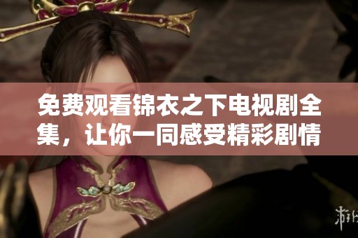 免费观看锦衣之下电视剧全集，让你一同感受精彩剧情与人物故事